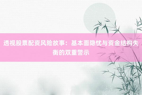 透视股票配资风险故事：基本面隐忧与资金结构失衡的双重警示