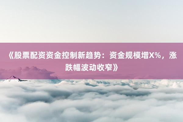 《股票配资资金控制新趋势：资金规模增X%，涨跌幅波动收窄》