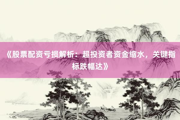 《股票配资亏损解析：超投资者资金缩水，关键指标跌幅达》