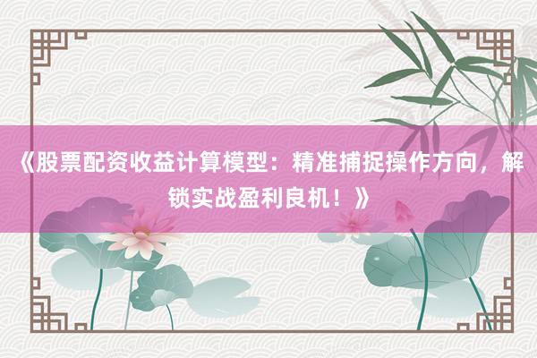 《股票配资收益计算模型：精准捕捉操作方向，解锁实战盈利良机！》