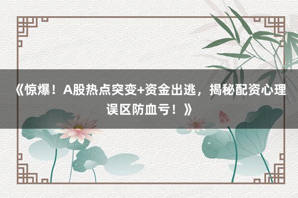 《惊爆！A股热点突变+资金出逃，揭秘配资心理误区防血亏！》