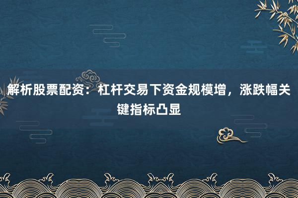 解析股票配资：杠杆交易下资金规模增，涨跌幅关键指标凸显