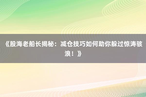 《股海老船长揭秘：减仓技巧如何助你躲过惊涛骇浪！》