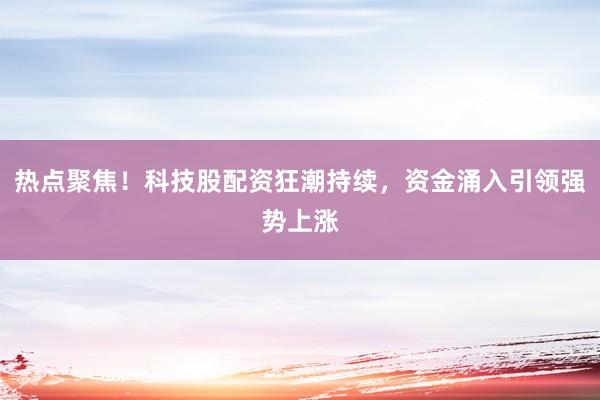 热点聚焦！科技股配资狂潮持续，资金涌入引领强势上涨