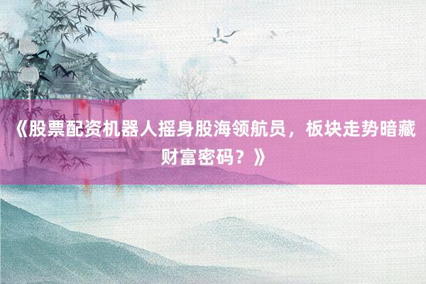 《股票配资机器人摇身股海领航员，板块走势暗藏财富密码？》