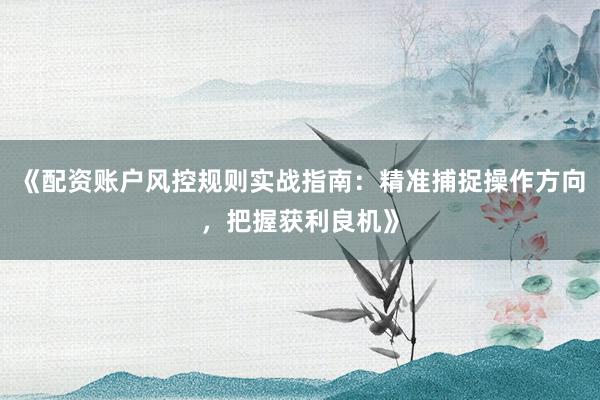 《配资账户风控规则实战指南：精准捕捉操作方向，把握获利良机》
