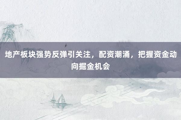 地产板块强势反弹引关注，配资潮涌，把握资金动向掘金机会