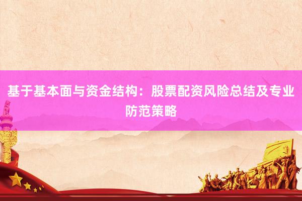 基于基本面与资金结构：股票配资风险总结及专业防范策略