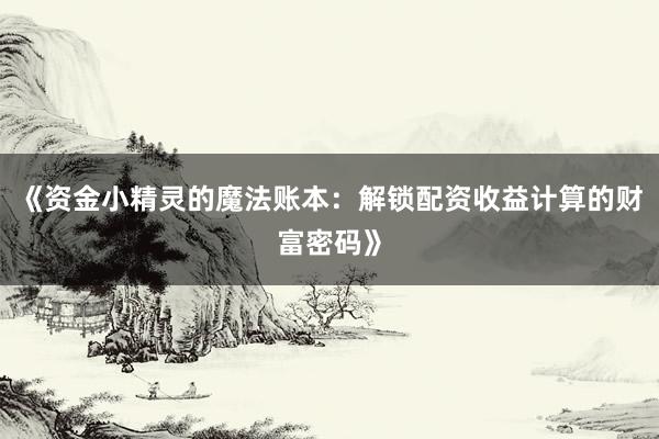 《资金小精灵的魔法账本：解锁配资收益计算的财富密码》
