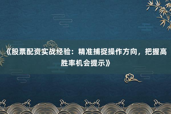 《股票配资实战经验：精准捕捉操作方向，把握高胜率机会提示》
