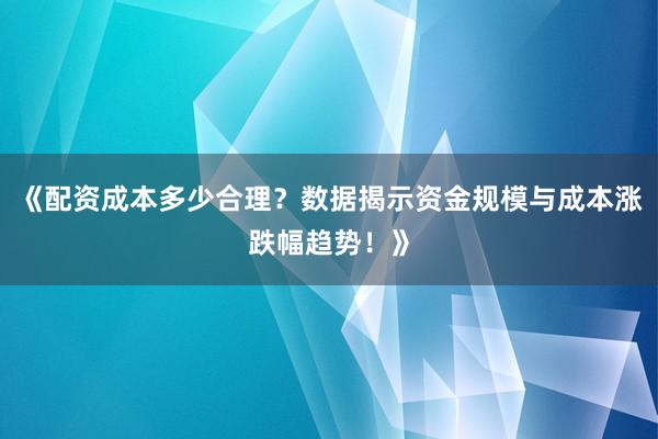 《配资成本多少合理？数据揭示资金规模与成本涨跌幅趋势！》