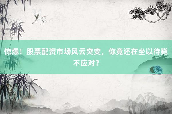 惊爆！股票配资市场风云突变，你竟还在坐以待毙不应对？