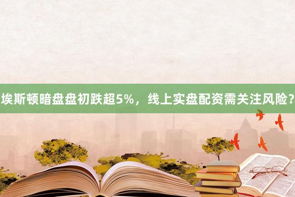 埃斯顿暗盘盘初跌超5%，线上实盘配资需关注风险？