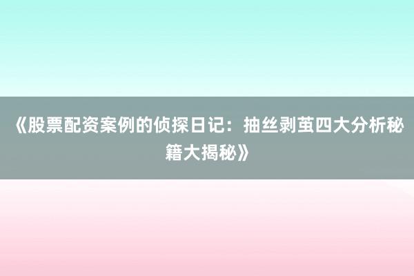 《股票配资案例的侦探日记：抽丝剥茧四大分析秘籍大揭秘》