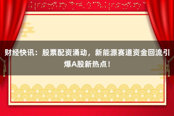 财经快讯：股票配资涌动，新能源赛道资金回流引爆A股新热点！