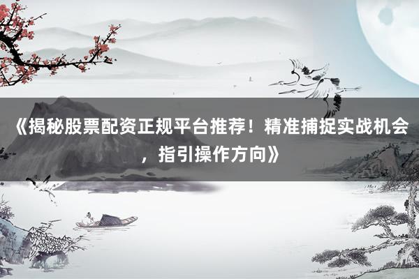《揭秘股票配资正规平台推荐！精准捕捉实战机会，指引操作方向》