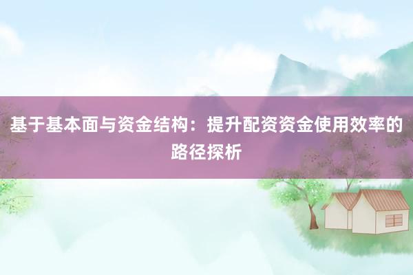 基于基本面与资金结构：提升配资资金使用效率的路径探析