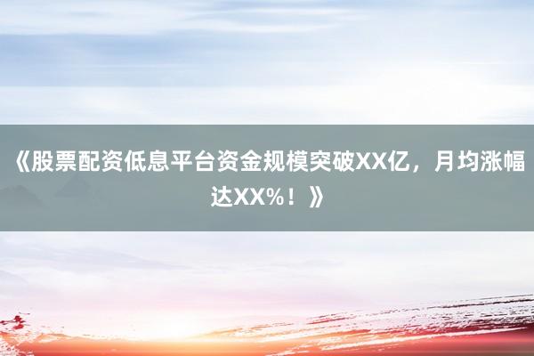 《股票配资低息平台资金规模突破XX亿，月均涨幅达XX%！》