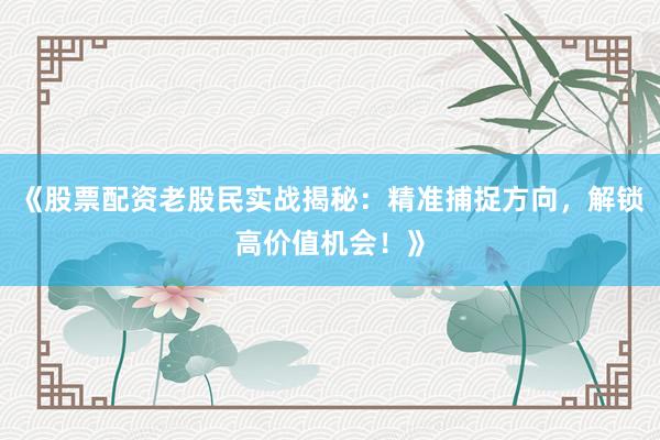 《股票配资老股民实战揭秘：精准捕捉方向，解锁高价值机会！》