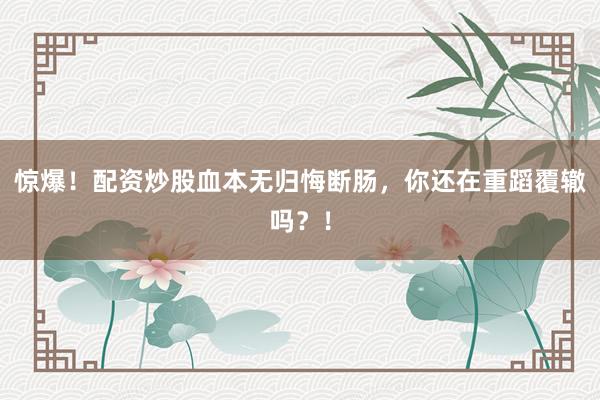 惊爆！配资炒股血本无归悔断肠，你还在重蹈覆辙吗？！