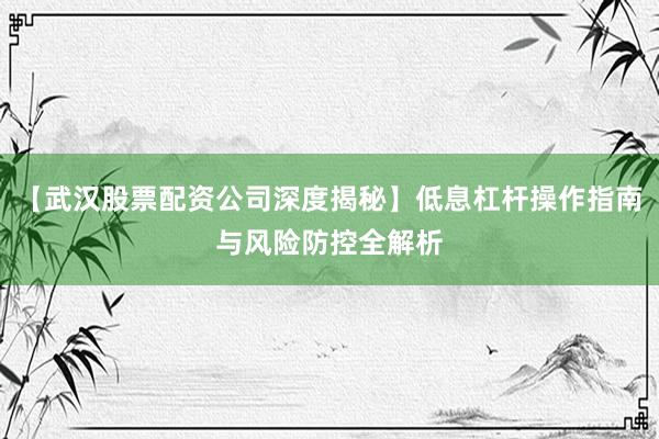 【武汉股票配资公司深度揭秘】低息杠杆操作指南与风险防控全解析