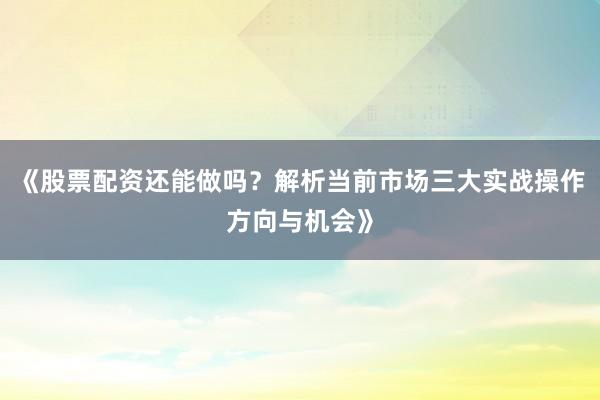 《股票配资还能做吗？解析当前市场三大实战操作方向与机会》