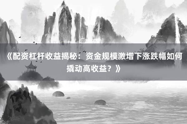 《配资杠杆收益揭秘：资金规模激增下涨跌幅如何撬动高收益？》