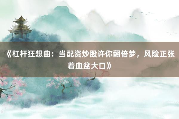 《杠杆狂想曲：当配资炒股许你翻倍梦，风险正张着血盆大口》