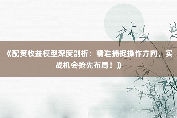《配资收益模型深度剖析：精准捕捉操作方向，实战机会抢先布局！》