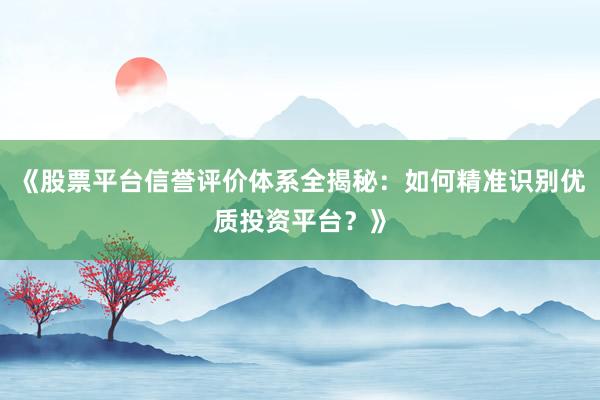 《股票平台信誉评价体系全揭秘：如何精准识别优质投资平台？》