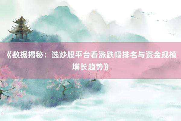 《数据揭秘：选炒股平台看涨跌幅排名与资金规模增长趋势》