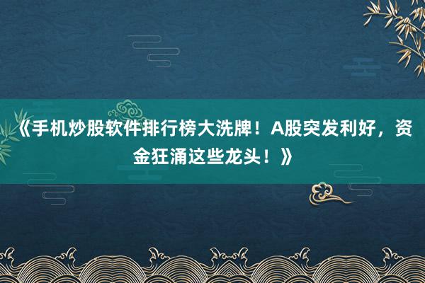《手机炒股软件排行榜大洗牌！A股突发利好，资金狂涌这些龙头！》