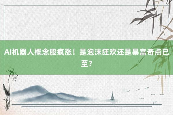 AI机器人概念股疯涨！是泡沫狂欢还是暴富奇点已至？