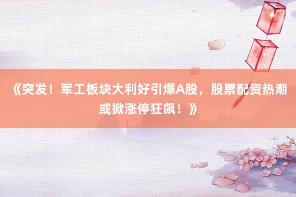 《突发！军工板块大利好引爆A股，股票配资热潮或掀涨停狂飙！》