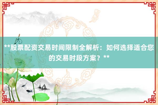 **股票配资交易时间限制全解析：如何选择适合您的交易时段方案？**