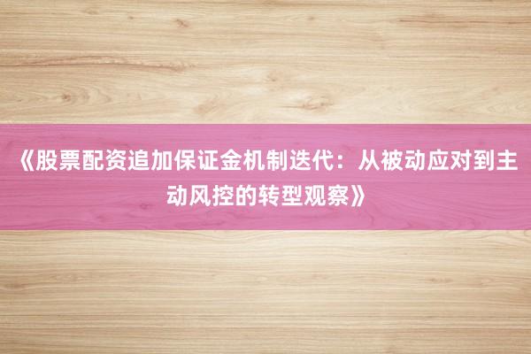 《股票配资追加保证金机制迭代：从被动应对到主动风控的转型观察》