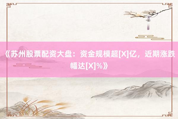 《苏州股票配资大盘：资金规模超[X]亿，近期涨跌幅达[X]%》