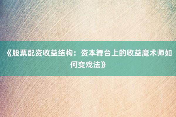 《股票配资收益结构：资本舞台上的收益魔术师如何变戏法》