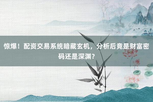 惊爆！配资交易系统暗藏玄机，分析后竟是财富密码还是深渊？