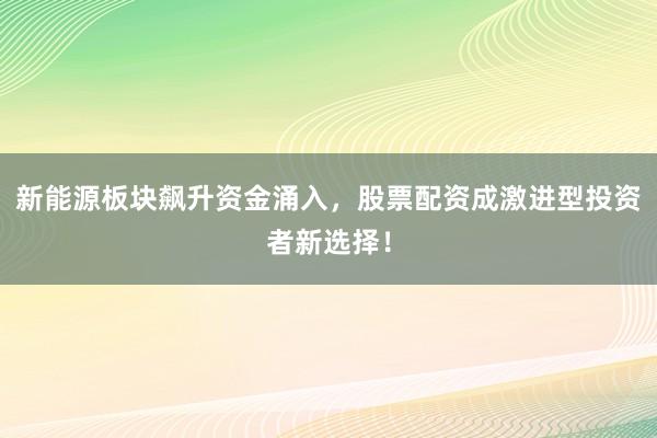 新能源板块飙升资金涌入，股票配资成激进型投资者新选择！