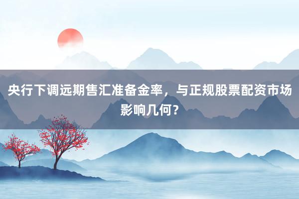 央行下调远期售汇准备金率，与正规股票配资市场影响几何？