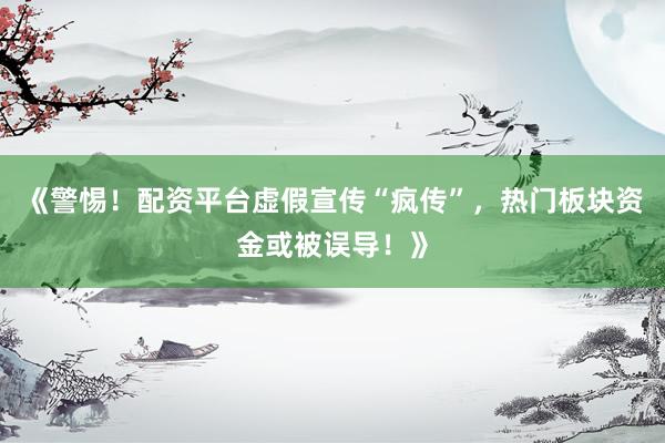 《警惕！配资平台虚假宣传“疯传”，热门板块资金或被误导！》