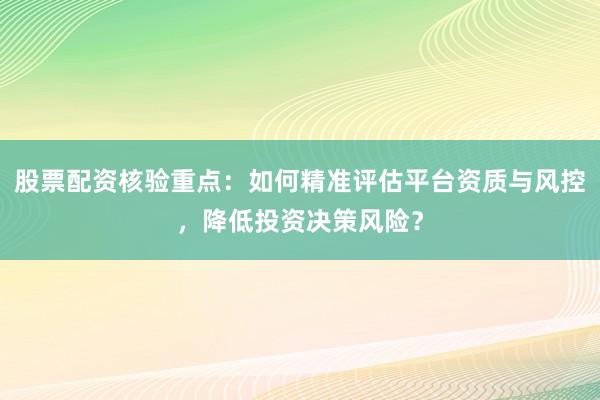 股票配资核验重点：如何精准评估平台资质与风控，降低投资决策风险？