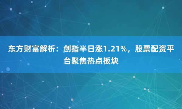 东方财富解析：创指半日涨1.21%，股票配资平台聚焦热点板块
