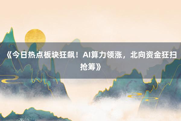 《今日热点板块狂飙！AI算力领涨，北向资金狂扫抢筹》