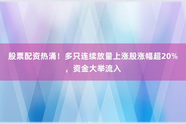 股票配资热涌！多只连续放量上涨股涨幅超20%，资金大举流入