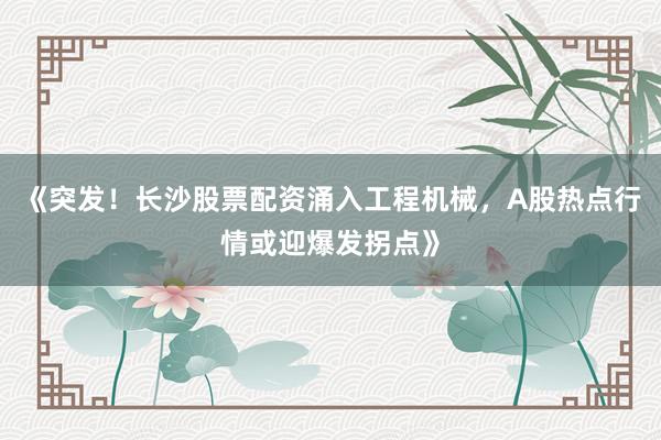 《突发！长沙股票配资涌入工程机械，A股热点行情或迎爆发拐点》