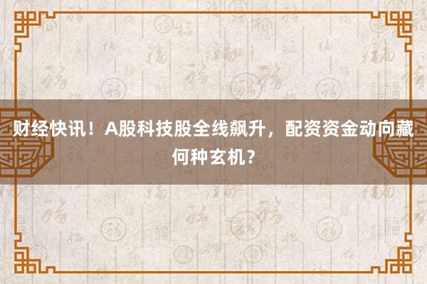 财经快讯！A股科技股全线飙升，配资资金动向藏何种玄机？