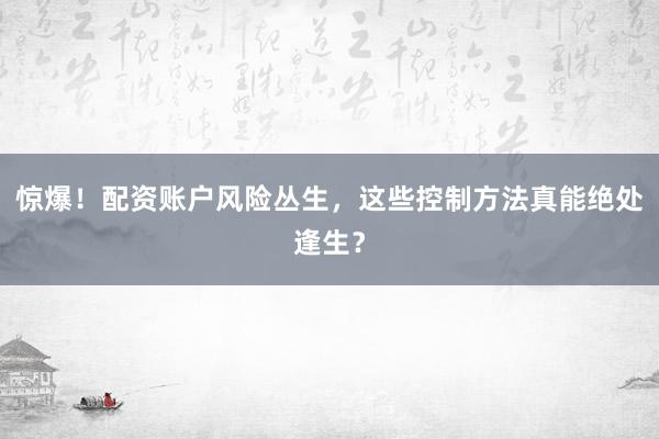 惊爆！配资账户风险丛生，这些控制方法真能绝处逢生？