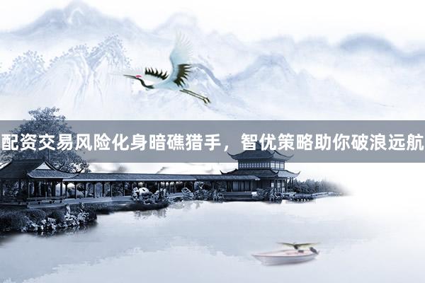 配资交易风险化身暗礁猎手，智优策略助你破浪远航